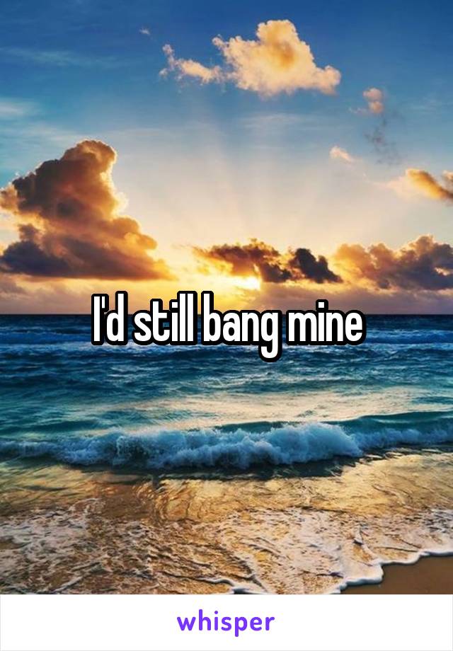 I'd still bang mine