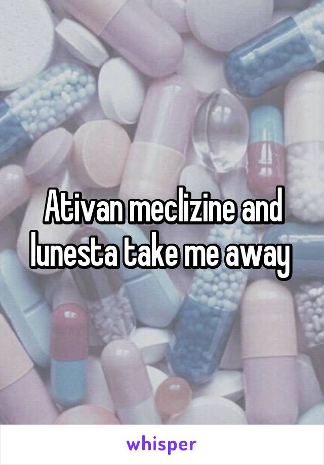 Ativan meclizine and lunesta take me away 