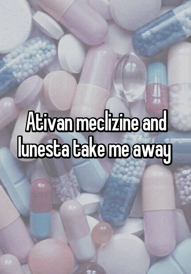 Ativan meclizine and lunesta take me away 