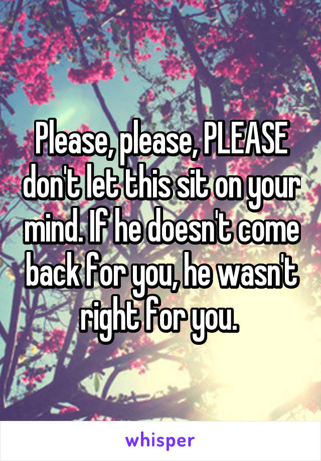 Please, please, PLEASE don't let this sit on your mind. If he doesn't come back for you, he wasn't right for you. 