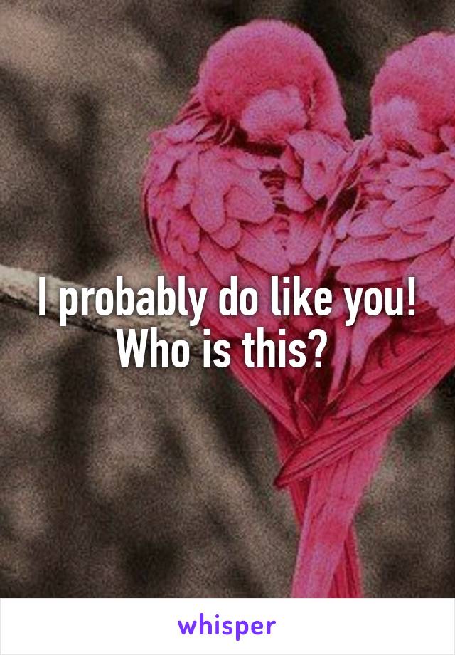 I probably do like you! Who is this? 