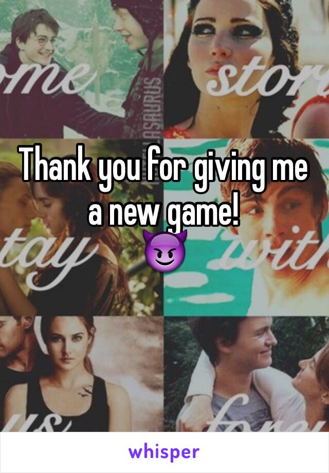Thank you for giving me a new game! 
😈