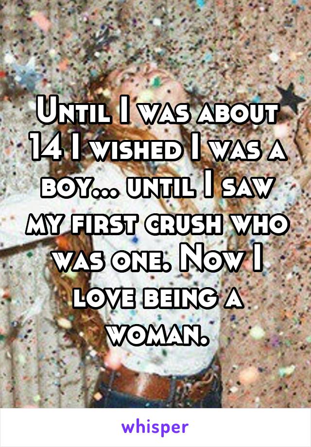 Until I was about 14 I wished I was a boy... until I saw my first crush who was one. Now I love being a woman.