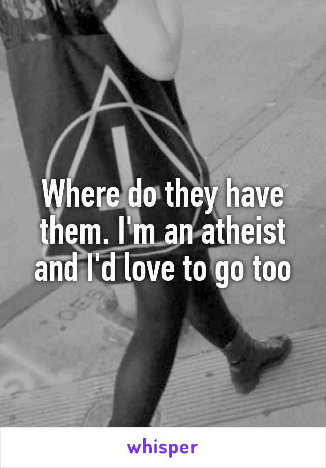 Where do they have them. I'm an atheist and I'd love to go too