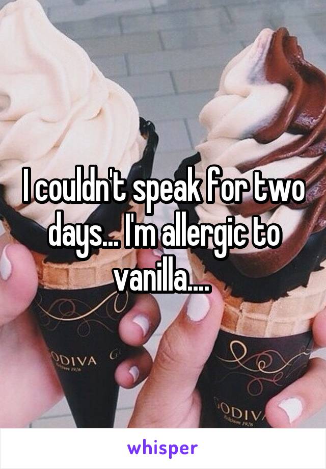 I couldn't speak for two days... I'm allergic to vanilla.... 