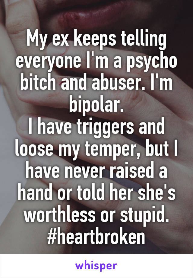My ex keeps telling everyone I'm a psycho bitch and abuser. I'm bipolar.
I have triggers and loose my temper, but I have never raised a hand or told her she's worthless or stupid. #heartbroken