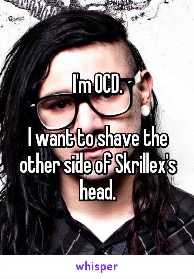 I'm OCD.

I want to shave the other side of Skrillex's head.