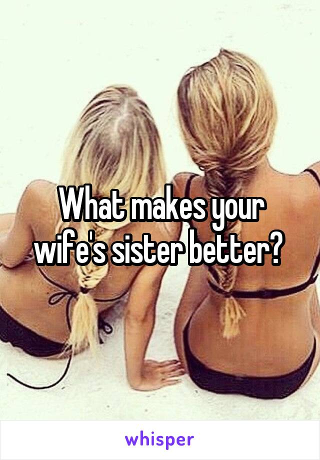 What makes your wife's sister better? 