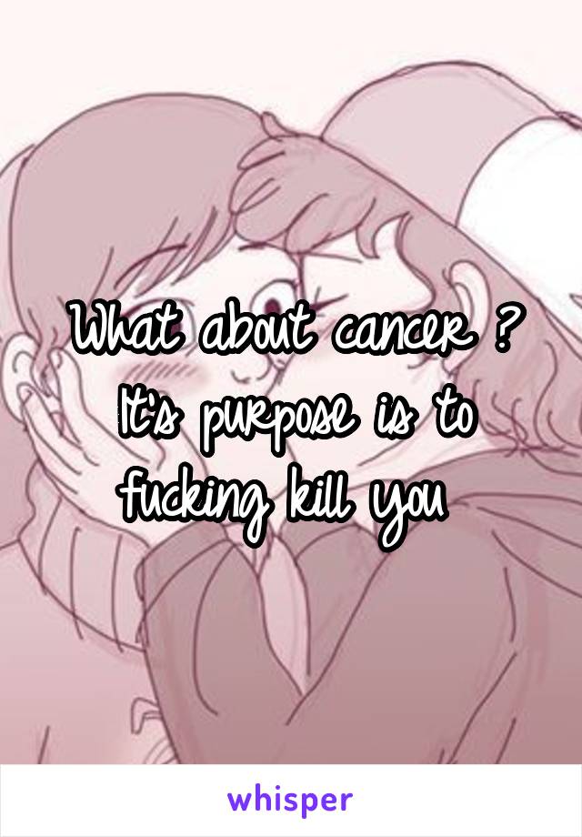 What about cancer ? It's purpose is to fucking kill you 