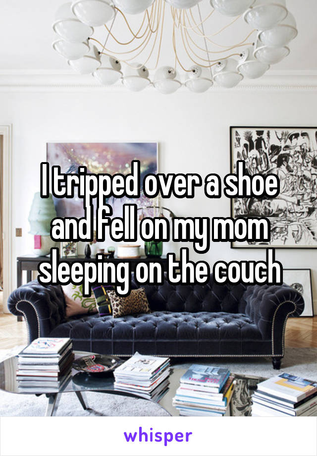I tripped over a shoe and fell on my mom sleeping on the couch