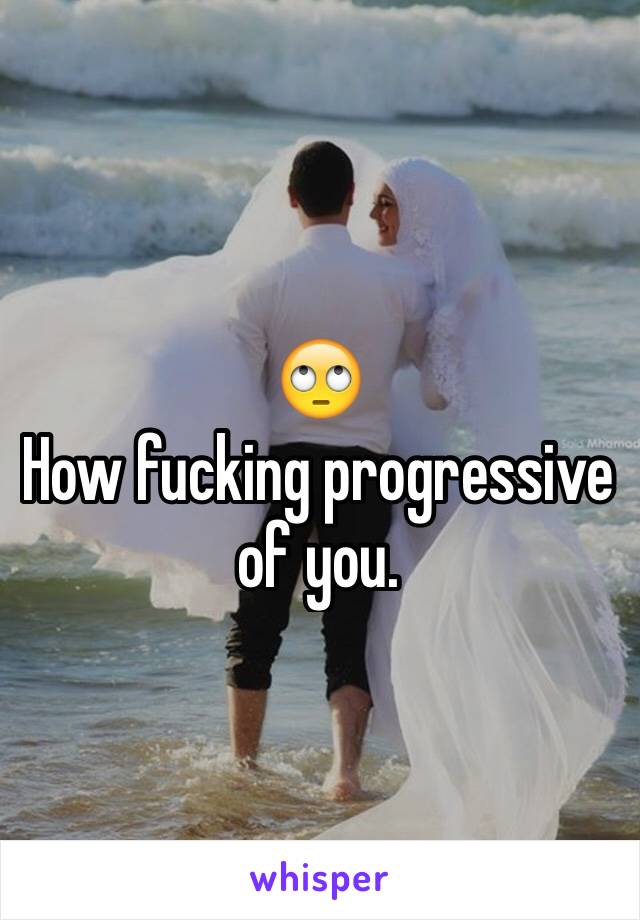 🙄
How fucking progressive of you.