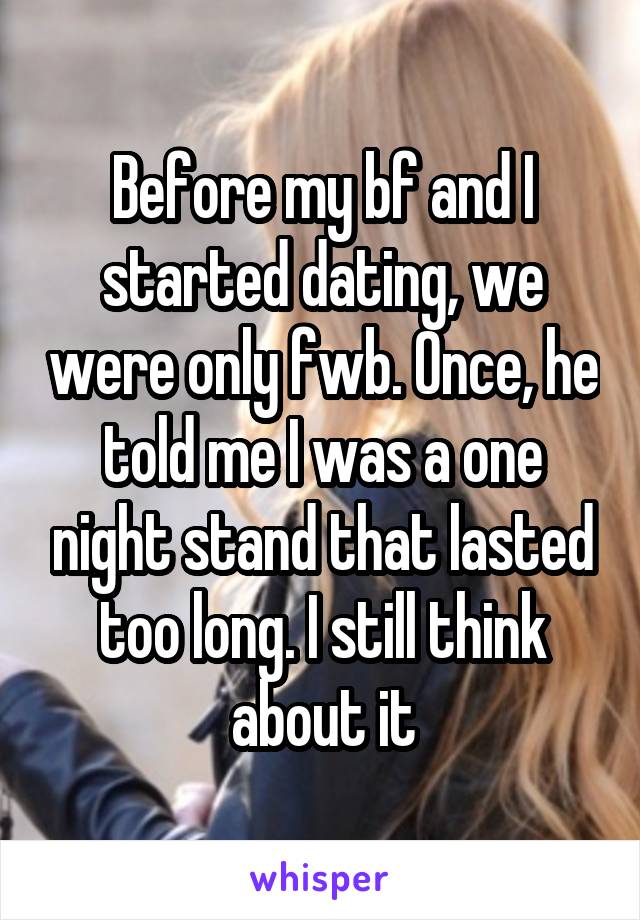 Before my bf and I started dating, we were only fwb. Once, he told me I was a one night stand that lasted too long. I still think about it
