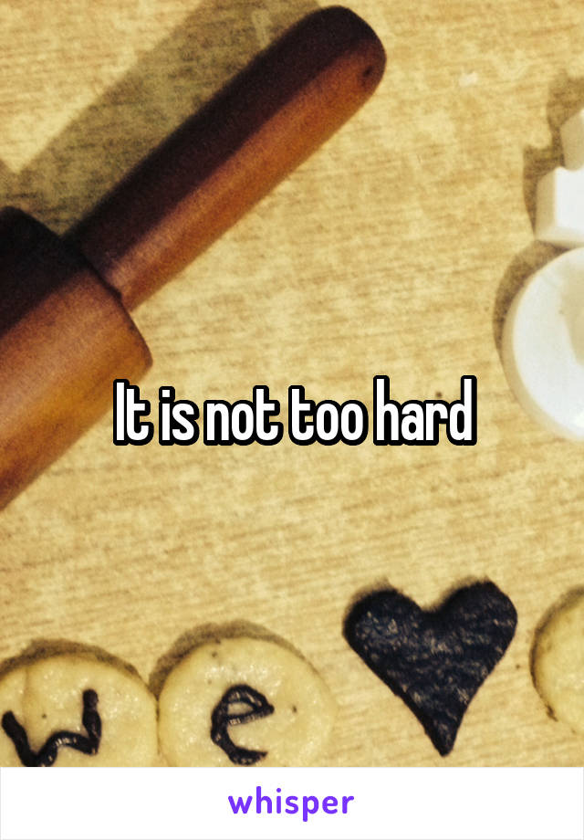 It is not too hard