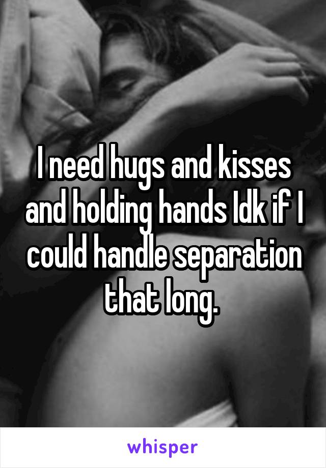 I need hugs and kisses and holding hands Idk if I could handle separation that long. 