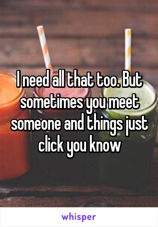 I need all that too. But sometimes you meet someone and things just click you know