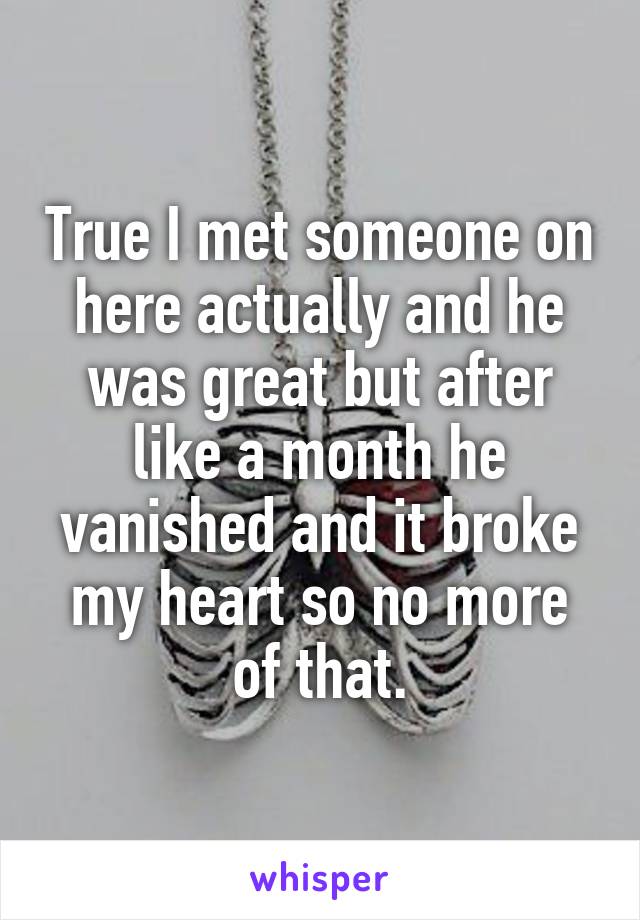 True I met someone on here actually and he was great but after like a month he vanished and it broke my heart so no more of that.