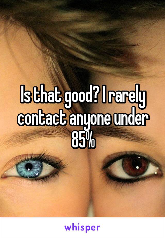 Is that good? I rarely contact anyone under 85%