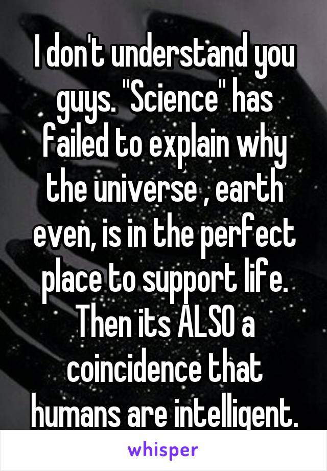 I don't understand you guys. "Science" has failed to explain why the universe , earth even, is in the perfect place to support life. Then its ALSO a coincidence that humans are intelligent.