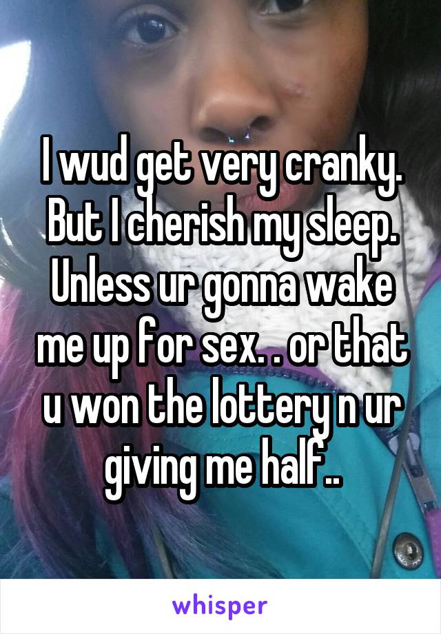 I wud get very cranky. But I cherish my sleep. Unless ur gonna wake me up for sex. . or that u won the lottery n ur giving me half..