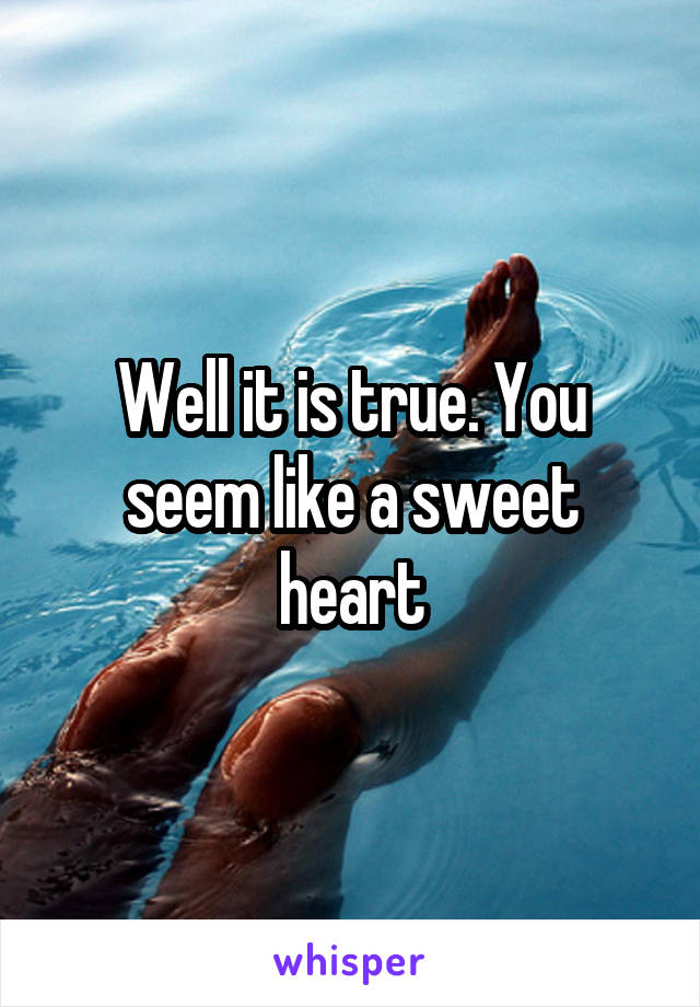 Well it is true. You seem like a sweet heart