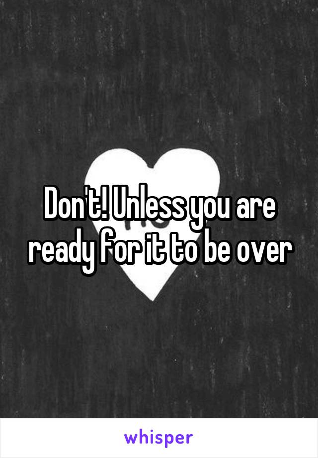 Don't! Unless you are ready for it to be over