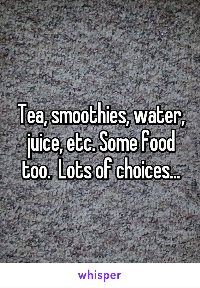Tea, smoothies, water, juice, etc. Some food too.  Lots of choices...