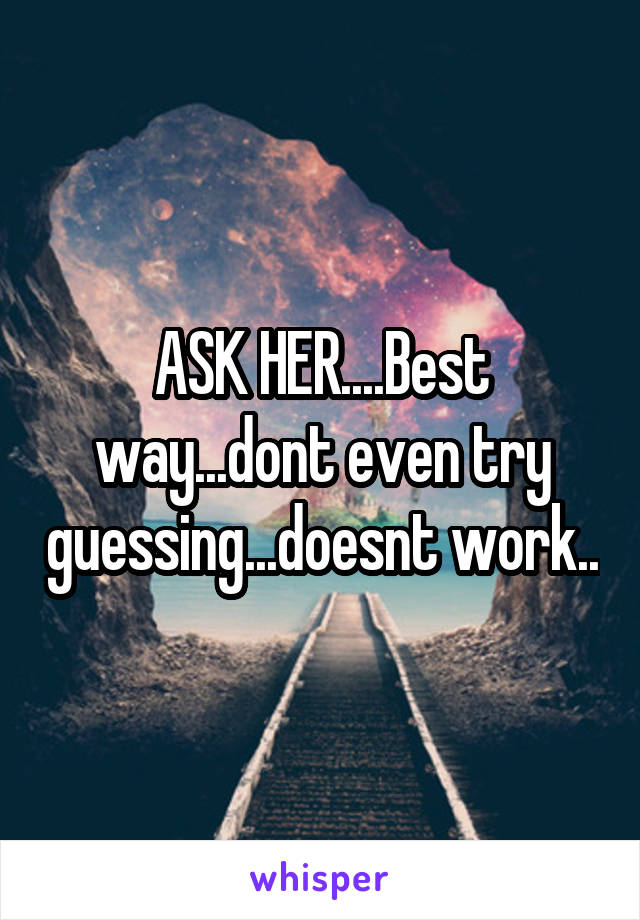ASK HER....Best way...dont even try guessing...doesnt work..