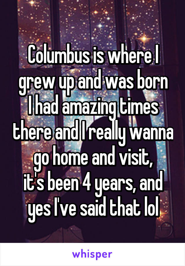 Columbus is where I grew up and was born
I had amazing times there and I really wanna go home and visit,
it's been 4 years, and yes I've said that lol