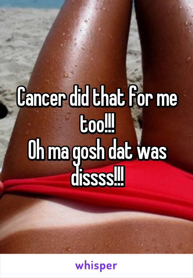 Cancer did that for me too!!!
Oh ma gosh dat was dissss!!!