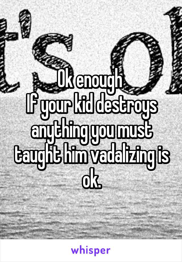 Ok enough 
If your kid destroys anything you must taught him vadalizing is ok.