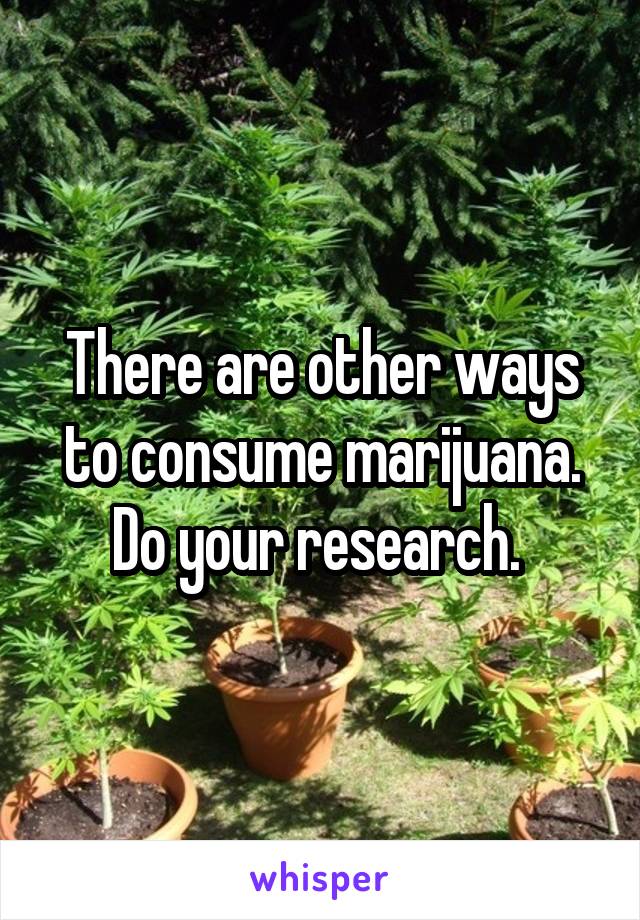 There are other ways to consume marijuana. Do your research. 