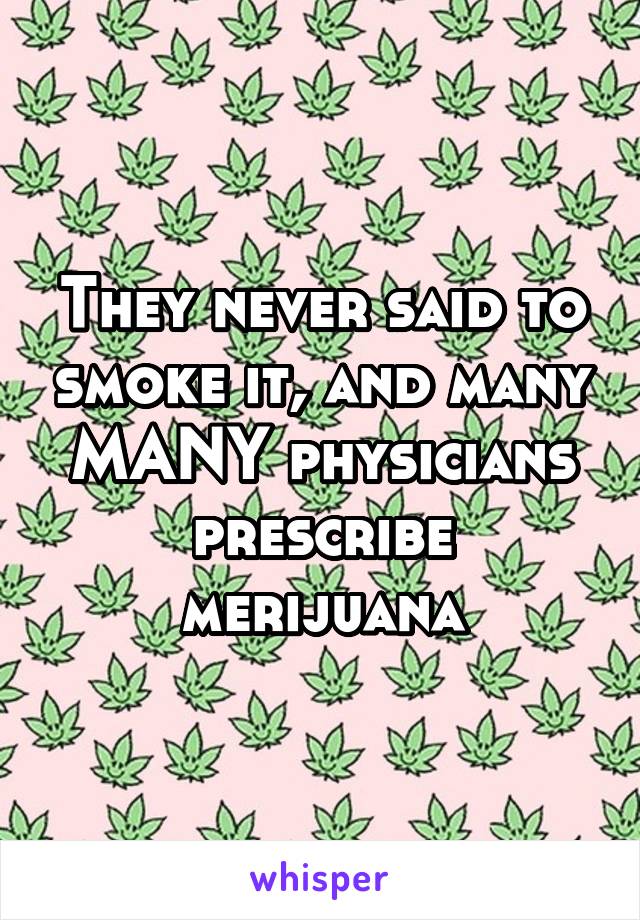 They never said to smoke it, and many MANY physicians prescribe merijuana
