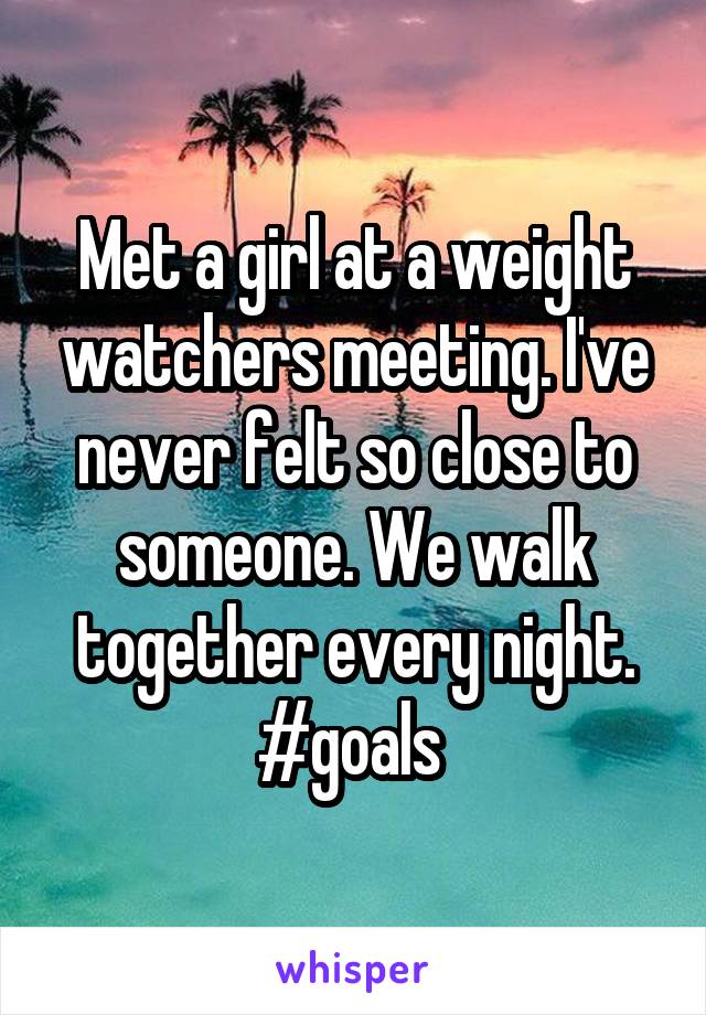 Met a girl at a weight watchers meeting. I've never felt so close to someone. We walk together every night. #goals 