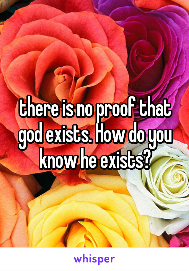 there is no proof that god exists. How do you know he exists?