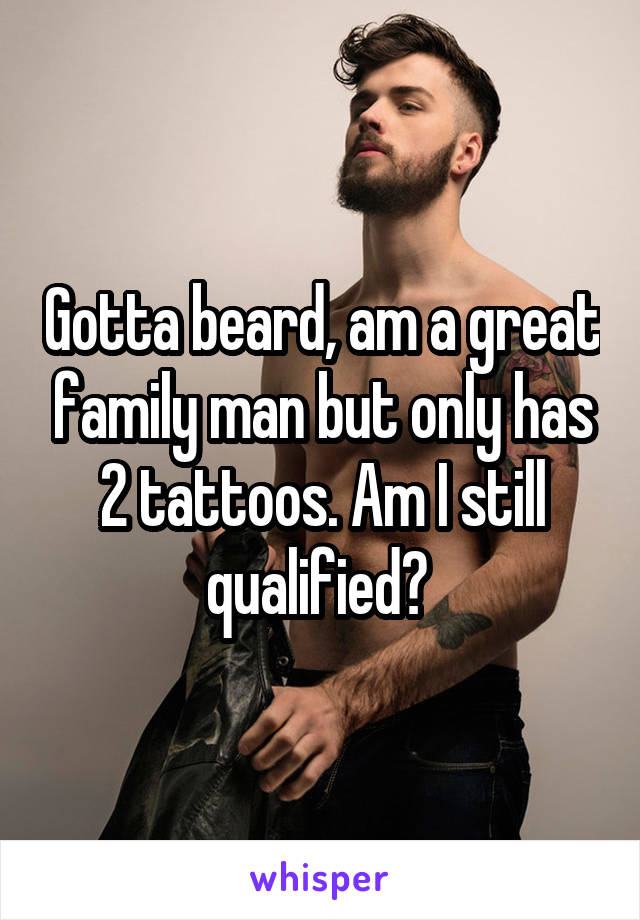 Gotta beard, am a great family man but only has 2 tattoos. Am I still qualified? 