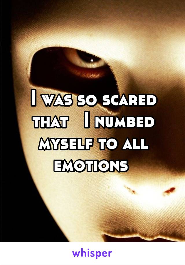 I was so scared that   I numbed myself to all emotions 