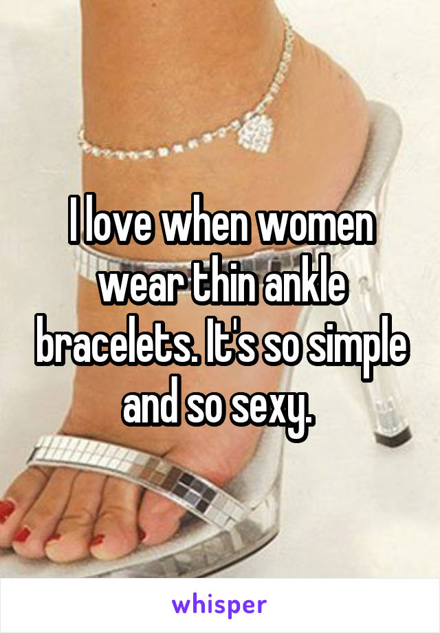 I love when women wear thin ankle bracelets. It's so simple and so sexy. 