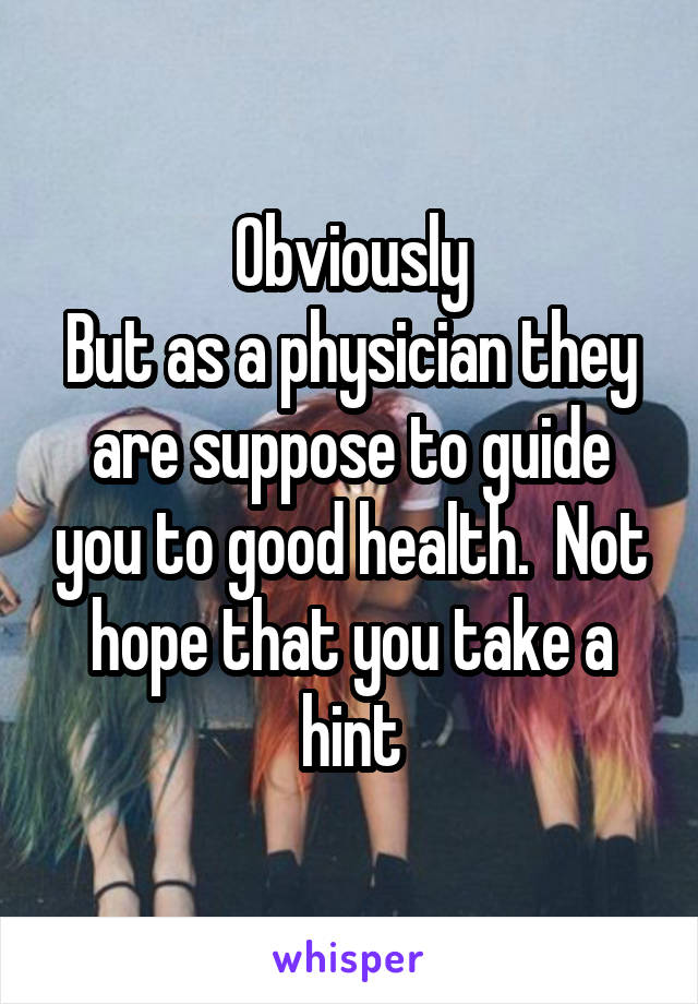 Obviously
But as a physician they are suppose to guide you to good health.  Not hope that you take a hint