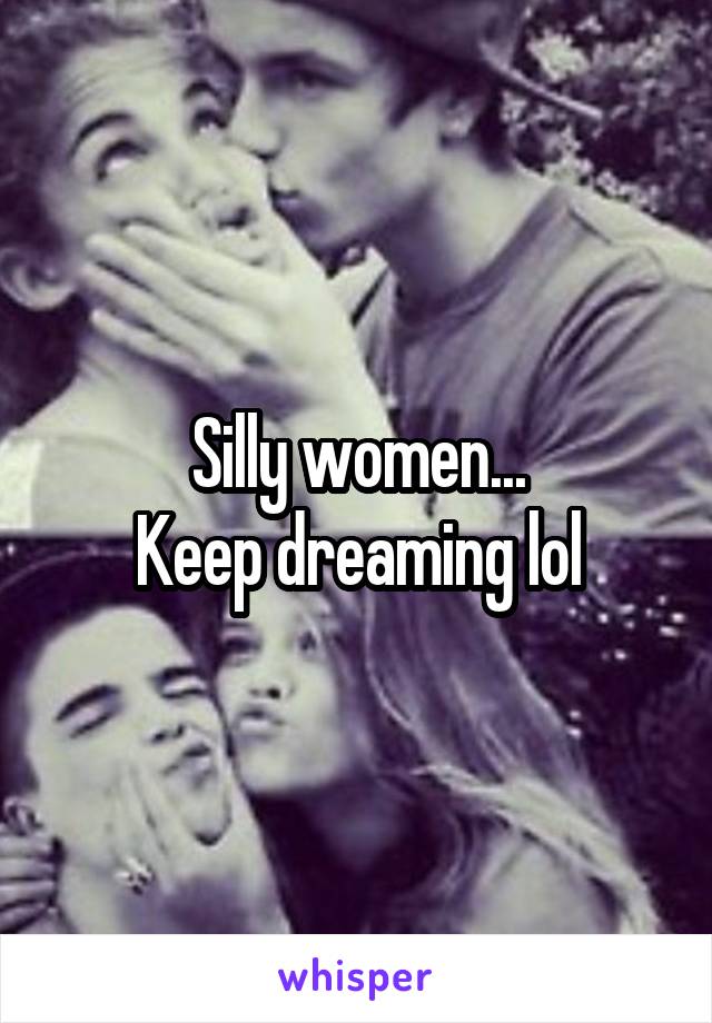 Silly women...
Keep dreaming lol