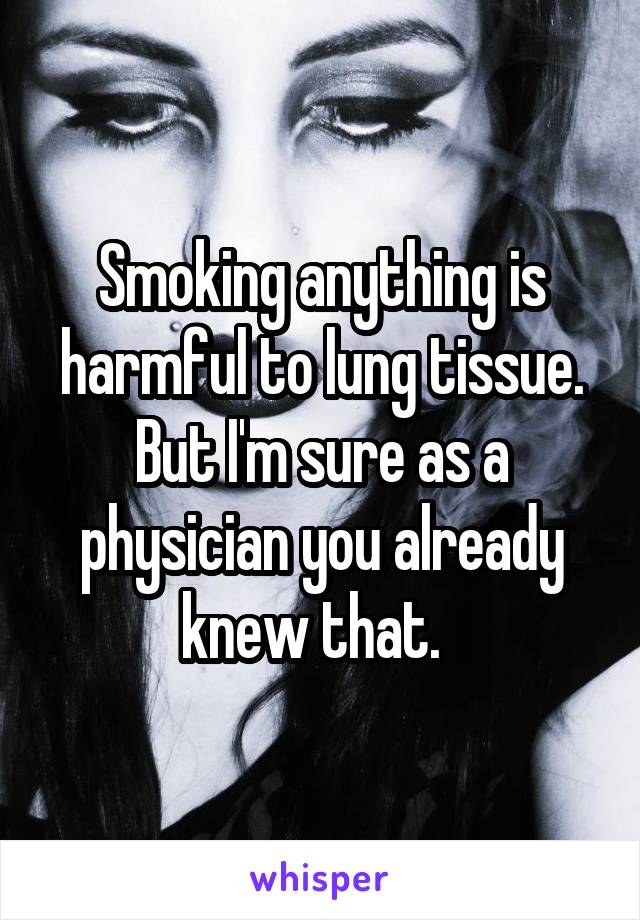 Smoking anything is harmful to lung tissue. But I'm sure as a physician you already knew that.  