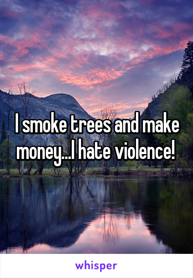 I smoke trees and make money...I hate violence! 