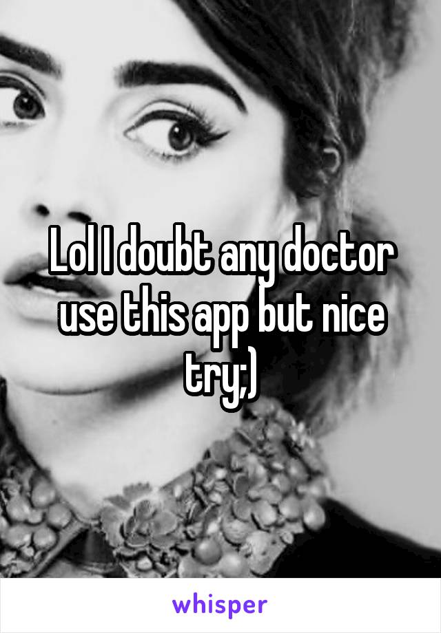 Lol I doubt any doctor use this app but nice try;)