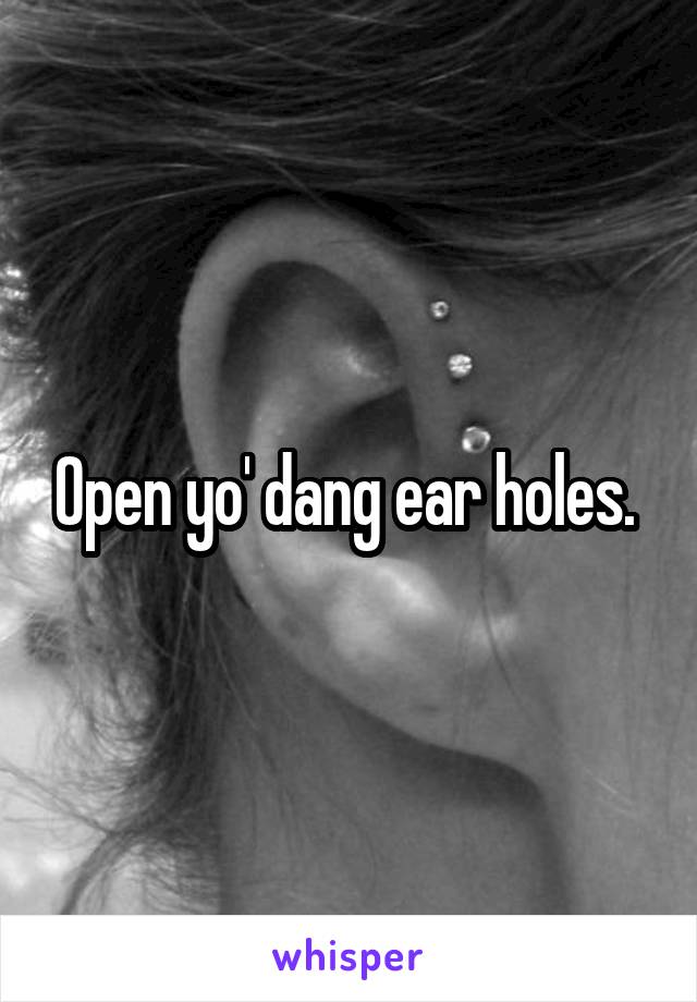 Open yo' dang ear holes. 