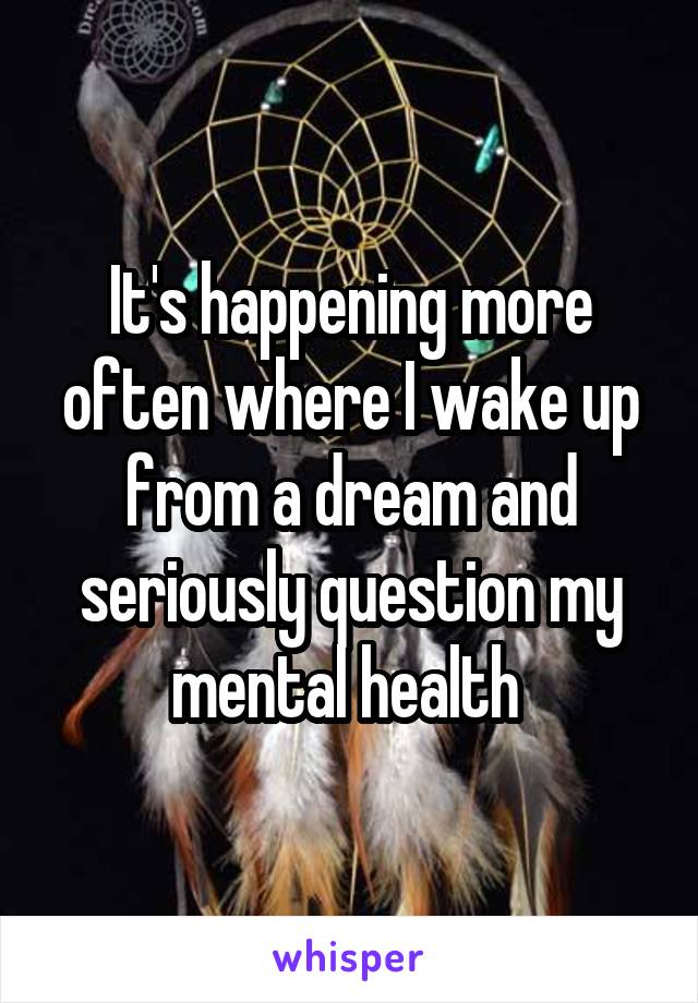 It's happening more often where I wake up from a dream and seriously question my mental health 
