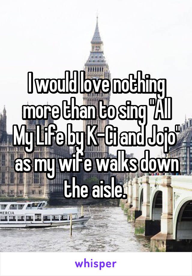 I would love nothing more than to sing "All My Life by K-Ci and Jojo" as my wife walks down the aisle. 