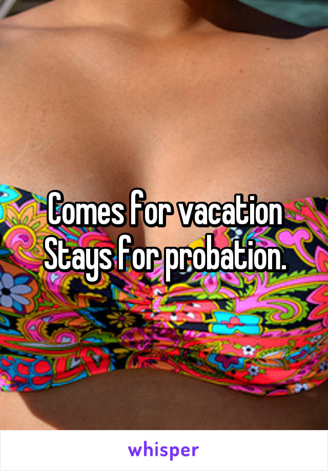 Comes for vacation
Stays for probation.