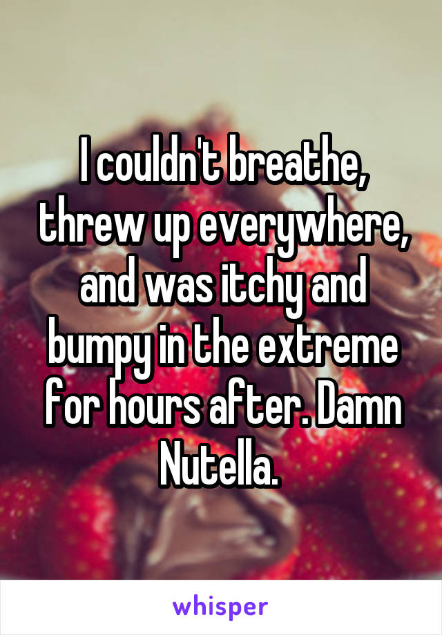 I couldn't breathe, threw up everywhere, and was itchy and bumpy in the extreme for hours after. Damn Nutella. 