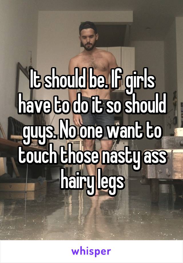 It should be. If girls have to do it so should guys. No one want to touch those nasty ass hairy legs