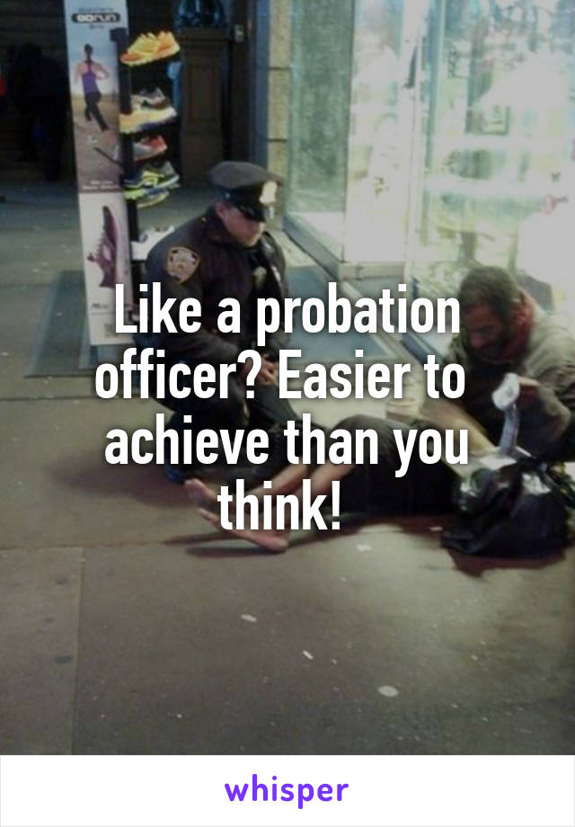 Like a probation officer? Easier to  achieve than you think! 