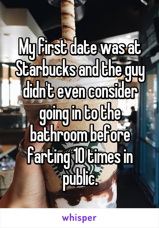 My first date was at Starbucks and the guy didn't even consider going in to the bathroom before farting 10 times in public.